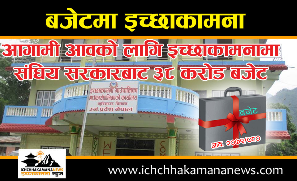 इच्छाकामना गाउँपालिकालाई आगामी वर्षका लागि संघिय सरकारबाट ३८ करोड बजेट, चालुवर्ष भन्दा २ करोड बढि