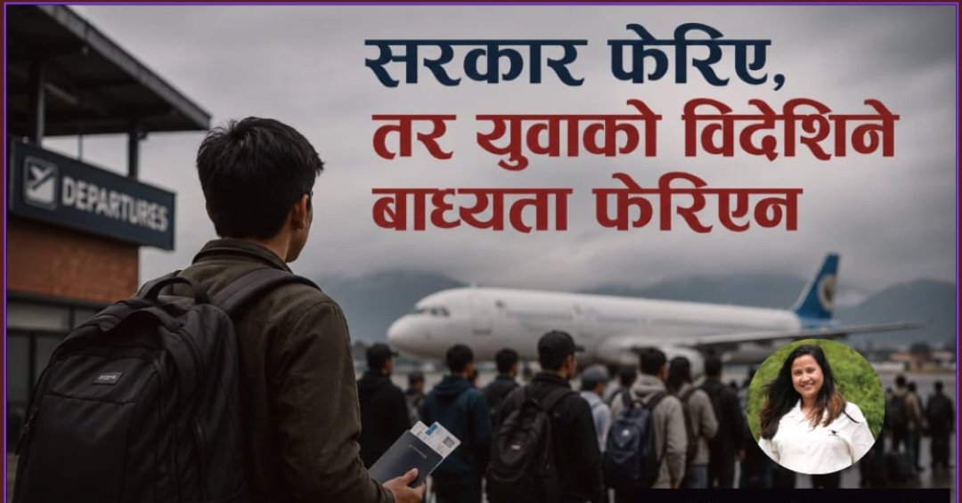 सरकार धेरै फेरिए,तर युवाको विदेशिने बाध्यता कहिले फेरिएला ?